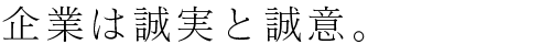 企業は誠実と誠意。