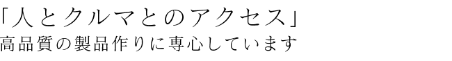 「人とクルマとのアクセス」高品質の製品作りに専心しています