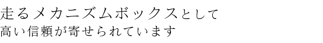 走るメカニズムボックスとして高い信頼が寄せられています